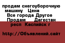 продам снегоуборочную машину › Цена ­ 55 000 - Все города Другое » Продам   . Дагестан респ.,Каспийск г.